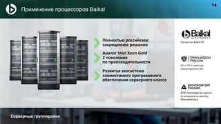Полностью российское
защищенное решение
Развитая экосистема
совместимого программного
обеспечения серверного класса
Аналог Intel Xeon Gold
2 поколения
по производительности
Процессор Baikal-M
АРМ производства одного
из вендоров из реестра
Минпромторга
Серверные группировки
Применение процессоров Baikal
14
ОС и ПО из реестра
отечественного ПО
 