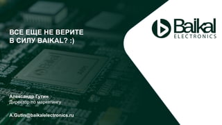 Александр Гутин
Директор по маркетингу
A.Gutin@baikalelectronics.ru
ВСЕ ЕЩЕ НЕ ВЕРИТЕ
В СИЛУ BAIKAL? :)
 