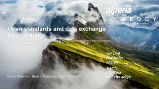 Open standards and data exchange
for e-mobility
A brief overview of the protocols involved in the e-mobility chain and the importance
of open data platforms for an operator
Danilo Pederiva – Head of Digital Lab | Alperia SpA / AG
 
