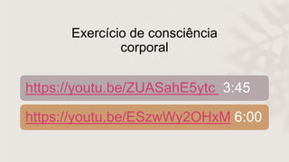 Exercício de consciência
corporal
https://youtu.be/ZUASahE5ytc 3:45
https://youtu.be/ESzwWy2OHxM 6:00
 