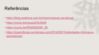 Referências
• https://blog.sodanca.com.br/improvisacao-na-danca/
• https://youtu.be/oeupqCNJGA8
• https://youtu.be/RDDMG0Wl_38
• https://joaomfjorge.wordpress.com/2016/08/15/atividades-ritmicas-e-
expressivas/
 
