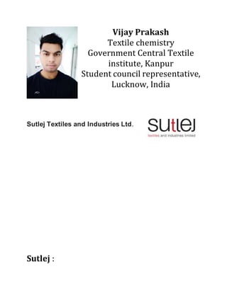 Vijay Prakash
Textile chemistry
Government Central Textile
institute, Kanpur
Student council representative,
Lucknow, India
Sutlej Textiles and Industries Ltd.
Sutlej :
 