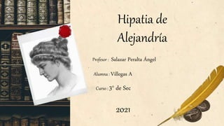 Hipatia de
Alejandría
Alumna : Villegas A
Profesor : Salazar Peralta Ángel
Curso : 3° de Sec
2021
 