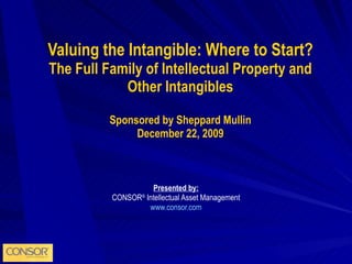 Valuing the Intangible: Where to Start? The Full Family of Intellectual Property and Other Intangibles Sponsored by Sheppard Mullin December 22, 2009 Presented by: CONSOR ®  Intellectual Asset Management www.consor.com 
