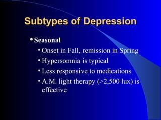 Subtypes of Depression
    Seasonal
      • Onset in Fall, remission in Spring
      • Hypersomnia is typical
      • Less responsive to medications
      • A.M. light therapy (>2,500 lux) is
        effective
 