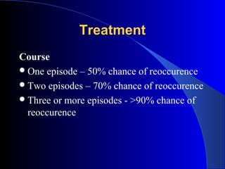 Treatment
Course
 One episode – 50% chance of reoccurence
 Two episodes – 70% chance of reoccurence
 Three or more episodes - >90% chance of
  reoccurence
 
