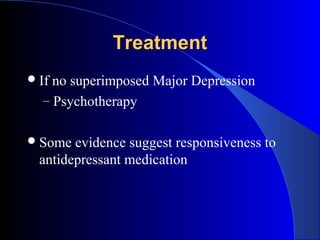 Treatment
 Ifno superimposed Major Depression
  – Psychotherapy


 Some  evidence suggest responsiveness to
  antidepressant medication
 