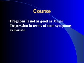 Course
Prognosis is not as good as Major
Depression in terms of total symptoms
remission
 