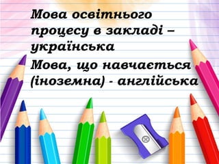 Мова освітнього
процесу в закладі –
українська
Мова, що навчається
(іноземна) - англійська
 