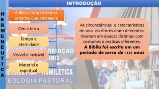 INTRODUÇÃO
H
E
R
M
E
N
Ê
U
T
I
C
A
Céu e terra
Tempo e
eternidade
Visível e invisível
Material e
espiritual
As circunstâncias e características
de seus escritores eram diferentes.
Viveram em épocas distintas com
costumes e praticas diferentes.
A Bíblia foi escrita em um
período de cerca de 1500 anos
A Bíblia trata de temas
variados que abrangem
 