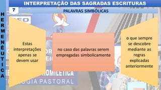 INTERPRETAÇÃO DAS SAGRADAS ESCRITURAS
H
E
R
M
E
N
Ê
U
T
I
C
A
PALAVRAS SIMBÓLICAS
7
no caso das palavras serem
empregadas simbolicamente
Estas
interpretações
apenas se
devem usar
o que sempre
se descobre
mediante as
regras
explicadas
anteriormente
 