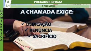 PREGADOR EFICAZ
H
O
M
I
L
É
T
I
C
A
A CHAMADA
2.1
2
A CHAMADA EXIGE:
✓ DEDICAÇÃO
✓ RENÚNCIA
✓ SACRIFÍCIO
 