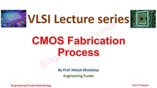 CMOS Fabrication
Process
By Prof. Hitesh Dholakiya
Engineering Funda
VLSI Lecture series
Engineering Funda
Engineering Funda Android App VLSI YT Playlist
 