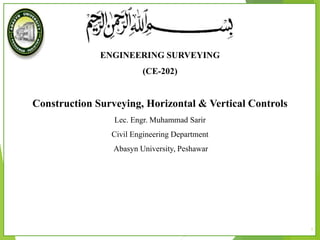 1
ENGINEERING SURVEYING
(CE-202)
Construction Surveying, Horizontal & Vertical Controls
Lec. Engr. Muhammad Sarir
Civil Engineering Department
Abasyn University, Peshawar
 