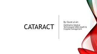 CATARACT
By: Qurat-ul-ain
Ophthalmic Medical
Technologist/ MBA Health &
Hospital management
 
