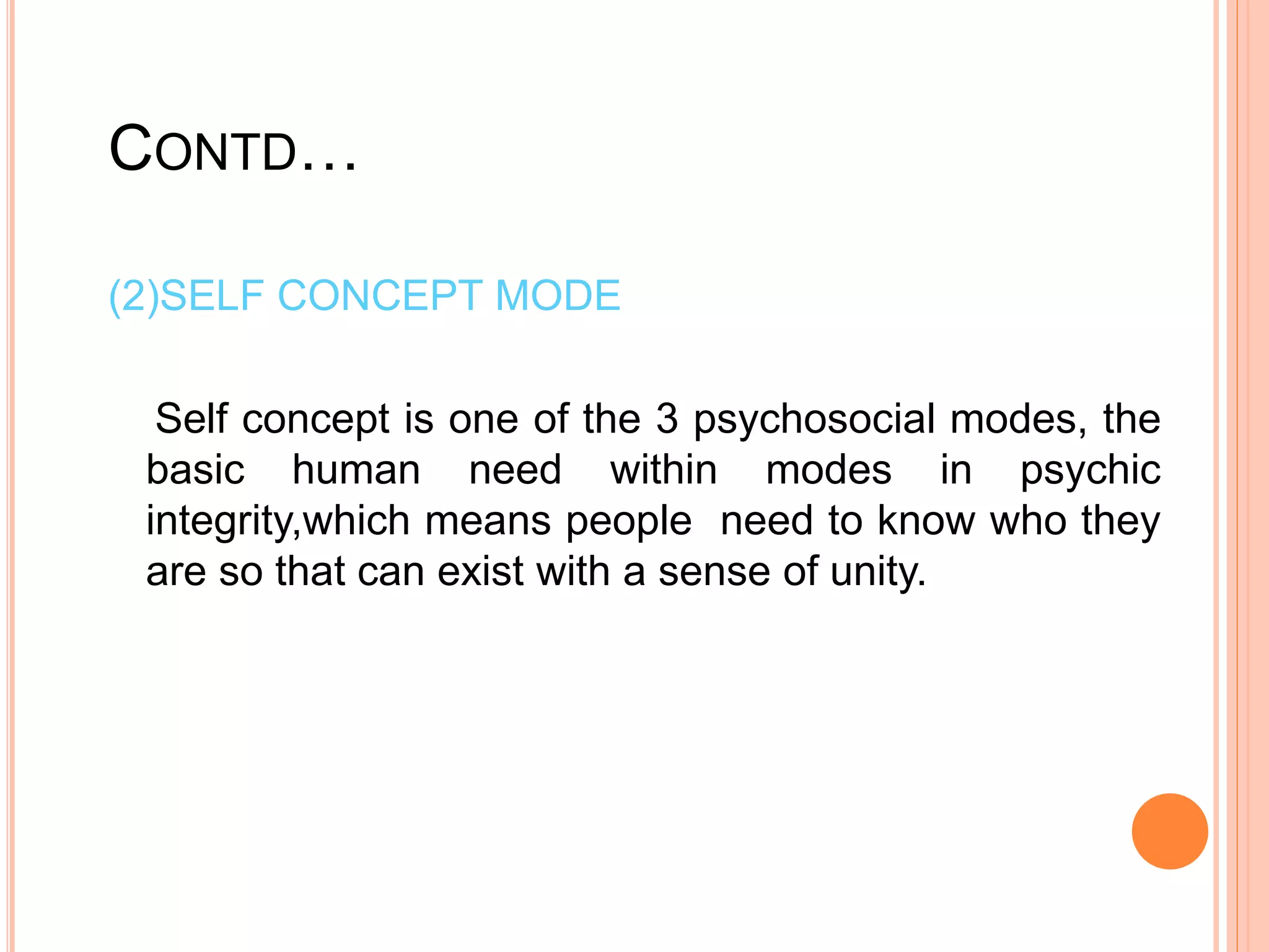 CONTD…
(2)SELF CONCEPT MODE
Self concept is one of the 3 psychosocial modes, the
basic human need within modes in psychic
integrity,which means people need to know who they
are so that can exist with a sense of unity.
 