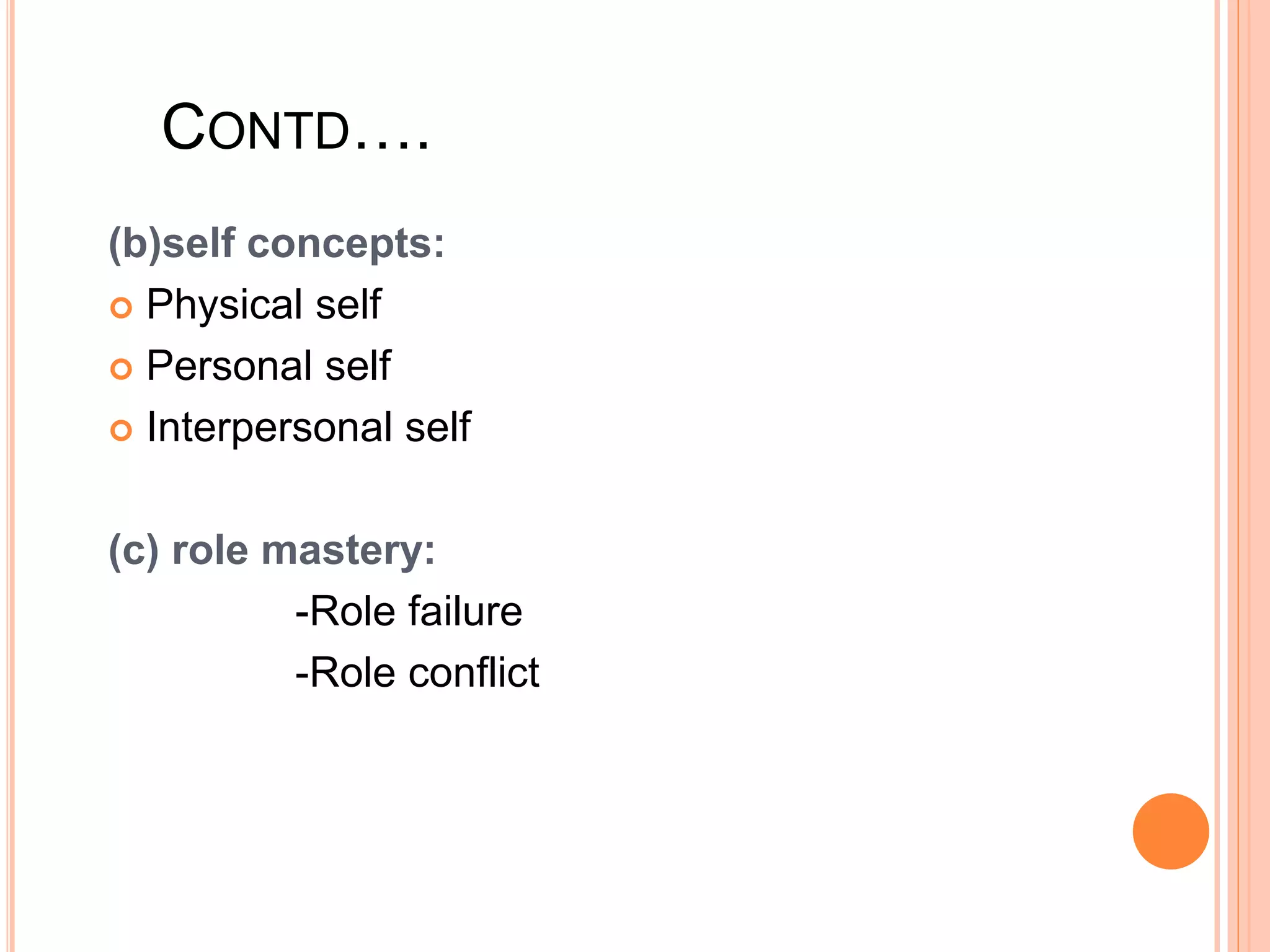 CONTD….
(b)self concepts:
 Physical self
 Personal self
 Interpersonal self
(c) role mastery:
-Role failure
-Role conflict
 