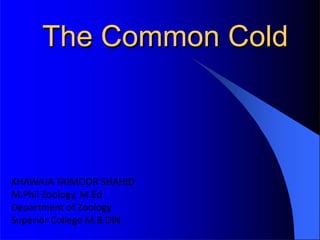 The Common Cold
KHAWAJA TAIMOOR SHAHID
M.Phil Zoology, M.Ed
Department of Zoology
Superior College M.B.DiN
 