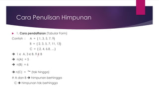 Cara Penulisan Himpunan
 1. Cara pendaftaran (Tabular Form)
Contoh : A = { 1, 3, 5, 7, 9}
B = { 2, 3, 5, 7, 11, 13}
C = { 2, 4, 6,8, …}
➔ 1 ∈ A, 3 ∈ B, 9 ∈ B
➔ n(A) = 5
➔ n(B) = 6
➔ n(C) = ~ (tak hingga)
# A dan B ➔ himpunan berhingga
C ➔ himpunan tak berhingga
 