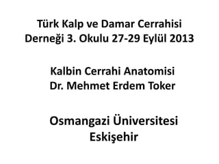 Türk Kalp ve Damar Cerrahisi
Derneği 3. Okulu 27-29 Eylül 2013
Osmangazi Üniversitesi
Eskişehir
Kalbin Cerrahi Anatomisi
Dr. Mehmet Erdem Toker
 