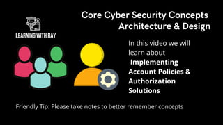 Friendly Tip: Please take notes to better remember concepts
In this video we will
learn about
Implementing
Account Policies &
Authorization
Solutions
Core Cyber Security Concepts
Architecture & Design
 