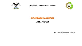 CONTAMINACION
DEL AGUA
ING. TEODORO HUARHUA CHIPANI
UNIVERSIDAD ANDINA DEL CUSCO
 