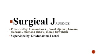 Surgical JAUNDICE
Presented by: Hassan fares , Jamal aljamal, hamam
alazzam , mothana alrfo’u, morad kawaldah
Supervised by: Dr Mohammad nofel
 