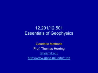12.201/12.501
Essentials of Geophysics
Geodetic Methods
Prof. Thomas Herring
tah@mit.edu
http://www-gpsg.mit.edu/~tah
 