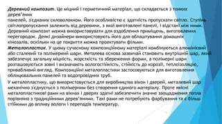 19
Деревний композит. Це міцний і герметичний матеріал, що складається з тонких
дерев’яних
панелей, з'єднаних скловолокном. Його особливістю є здатність пропускати світло. Ступінь
світлопропускання залежить від деревини, з якої виготовлені панелі, і відстані між ними.
Деревний композит можна використовувати для оздоблення приміщень, виготовлення
перегородок. Деякі дизайнери використовують його для облаштування домашніх
кінозалів, оскільки на це покриття можна проектувати фільми.
Металопластик. У цьому сучасному композиційному матеріалі комбінуються алюмінієвий
або сталевий та полімерний шари. Металева основа зазвичай становить внутрішній шар, який
забезпечує загальну міцність, жорсткість та збереження форми, а полімерні шари
розташовуються зовні і визначають вологостійкість, стійкість до корозії, теплоізоляцію,
привабливий вигляд. Композиційні металопластики застосовуються для виготовлення
облицювальних панелей та водопровідних труб.
У металопластику, що використовується для виробництва вікон і дверей, металевий шар
механічно з'єднується з полімерним без створення єдиного матеріалу. Проте якісні
металопластикові рами на вікнах і дверях здатні забезпечити значне заощадження тепла
порівняно з традиційними дерев’яними. Такі рами не потребують фарбування та є більш
стійкими до впливу вологи і перепадів температур.
 
