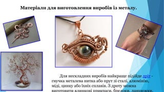 Матеріали для виготовлення виробів із металу.
Для нескладних виробів найкраще підійде дріт -
гнучка металева нитка або прут зі сталі, алюмінію,
міді, цинку або їхніх сплавів. З дроту можна
 