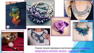 Також чудові прикраси виготовляють із деревини,
природного каміння, металу , текстилю тощо.
 