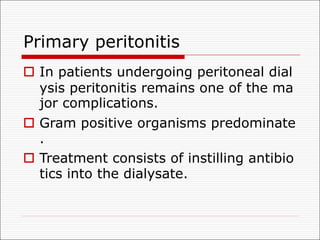 Primary peritonitis
o In patients undergoing peritoneal dial
ysis peritonitis remains one of the ma
jor complications.
o Gram positive organisms predominate
.
o Treatment consists of instilling antibio
tics into the dialysate.
 