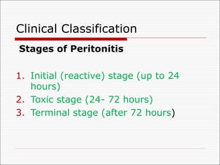 Clinical Classification
Stages of Peritonitis
1. Initial (reactive) stage (up to 24
hours)
2. Toxic stage (24- 72 hours)
3. Terminal stage (after 72 hours)
 
