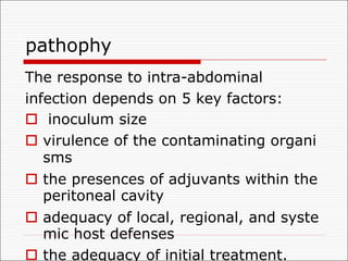 pathophy
The response to intra-abdominal
infection depends on 5 key factors:
o inoculum size
o virulence of the contaminating organi
sms
o the presences of adjuvants within the
peritoneal cavity
o adequacy of local, regional, and syste
mic host defenses
o the adequacy of initial treatment.
 