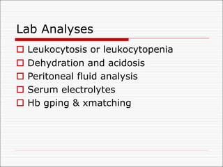 Lab Analyses
o Leukocytosis or leukocytopenia
o Dehydration and acidosis
o Peritoneal fluid analysis
o Serum electrolytes
o Hb gping & xmatching
 