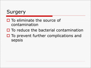 Surgery
o To eliminate the source of
contamination
o To reduce the bacterial contamination
o To prevent further complications and
sepsis
 