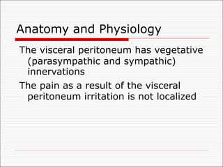 Anatomy and Physiology
The visceral peritoneum has vegetative
(parasympathic and sympathic)
innervations
The pain as a result of the visceral
peritoneum irritation is not localized
 