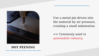 DOT PEENING
Use a metal pin driven into
the material by air pressure,
creating a small indentation
=> Commonly used in
automobile industry
 