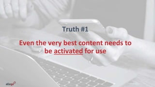 Truth #1
Even the very best content needs to
be activated for use
 