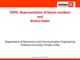 TOPIC: Representation of binary numbers
and
Binary Codes
Department of Electronics and Communication Engineering
Chitkara University, Punjab, India
Basic Electronics (22EC001) 1
 
