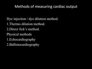 Methods of measuring cardiac output
Dye injection / dye dilution method.
1.Thermo dilution method.
2.Direct fick’s method.
Physical methods
1.Echocardiography
2.Ballistocardiography
 