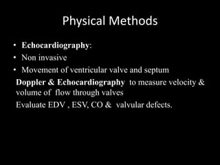 Physical Methods
• Echocardiography:
• Non invasive
• Movement of ventricular valve and septum
Doppler & Echocardiography to measure velocity &
volume of flow through valves
Evaluate EDV , ESV, CO & valvular defects.
 