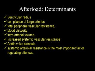 Afterload: Determinants
 Ventricular radius
 compliance of large arteries
 total peripheral vascular resistance,
 blood viscosity
 intra-arterial volume.
 Increased systemic vascular resistance
 Aortic valve stenosis
 systemic arteriolar resistance is the most important factor
regulating afterload,
 
