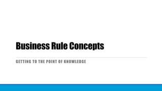 Business Rule Concepts
GETTING TO THE POINT OF KNOWLEDGE
 