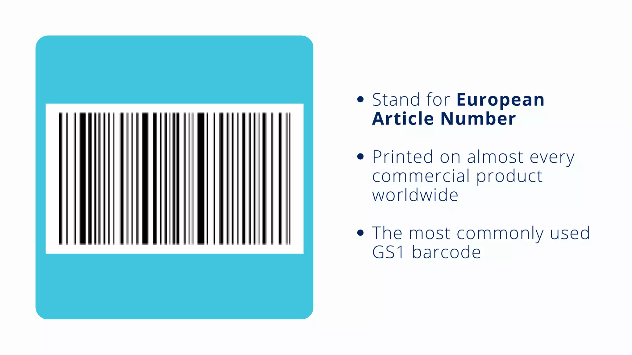 Stand for European
Article Number
Printed on almost every
commercial product
worldwide
The most commonly used
GS1 barcode