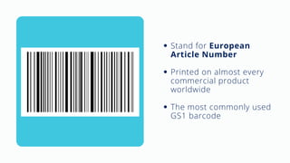 Stand for European
Article Number
Printed on almost every
commercial product
worldwide
The most commonly used
GS1 barcode
 