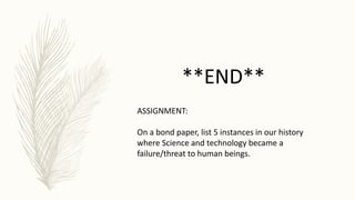 **END**
ASSIGNMENT:
On a bond paper, list 5 instances in our history
where Science and technology became a
failure/threat to human beings.
 