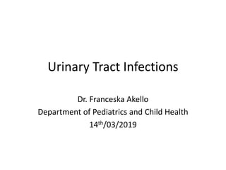 Urinary Tract Infections
Dr. Franceska Akello
Department of Pediatrics and Child Health
14th/03/2019
 