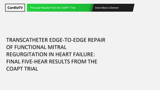 Irene Marco Clement
Five-year Results From the COAPT Trial
TRANSCATHETER EDGE-TO-EDGE REPAIR
OF FUNCTIONAL MITRAL
REGURGITATION IN HEART FAILURE:
FINAL FIVE-HEAR RESULTS FROM THE
COAPT TRIAL
 