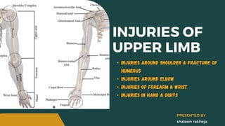 INJURIES OF
UPPER LIMB
• Injuries around shoulder & fracture of
humerus
• Injuries around elbow
• Injuries of forearm & wrist
• Injuries in hand & digits
shaleen rakheja
PRESENTED BY
 